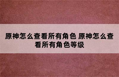 原神怎么查看所有角色 原神怎么查看所有角色等级